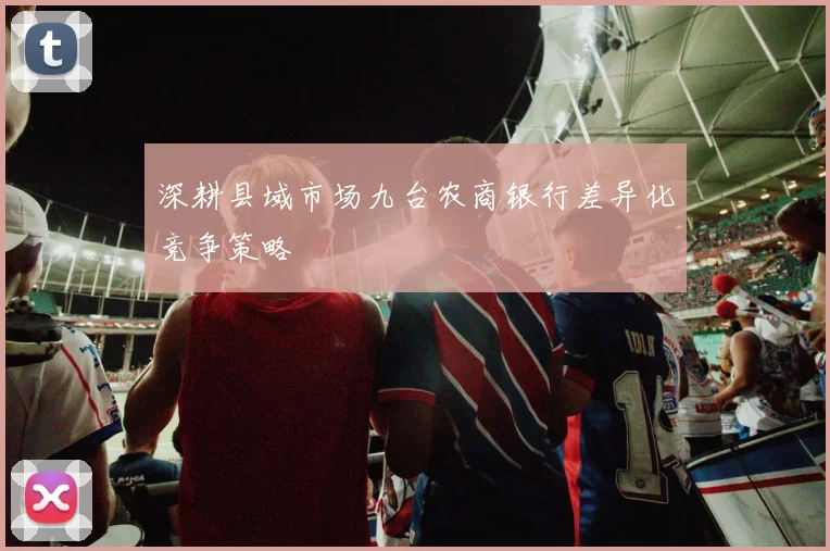 深耕县域市场九台农商银行差异化竞争策略