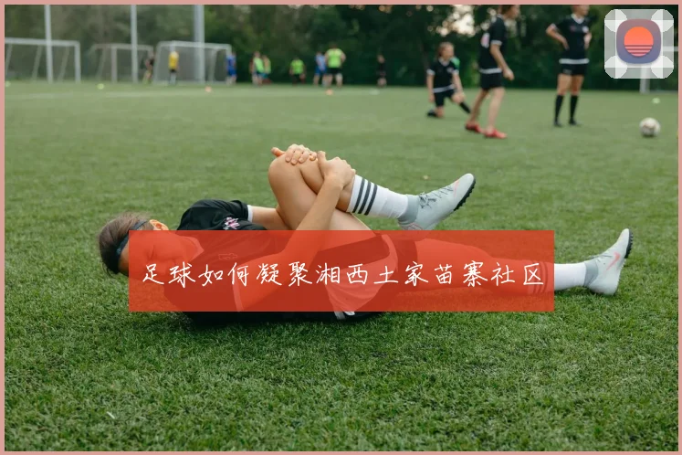 足球如何凝聚湘西土家苗寨社区