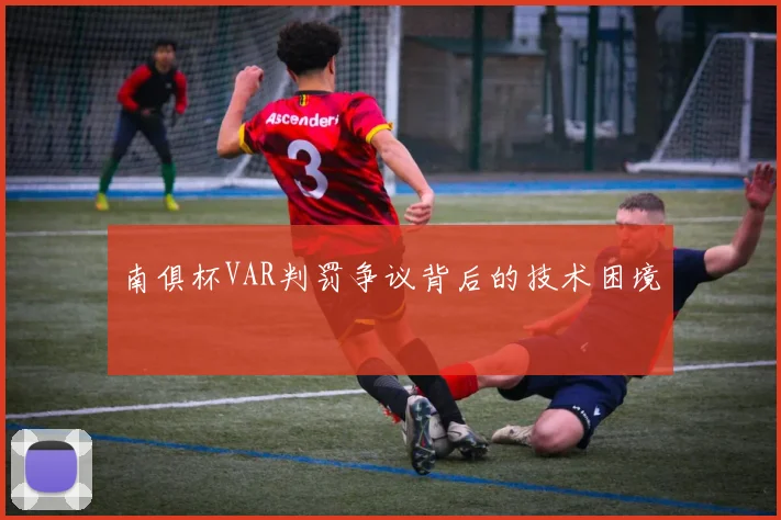 南俱杯VAR判罚争议背后的技术困境