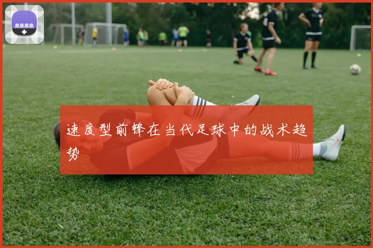 速度型前锋在当代足球中的战术趋势