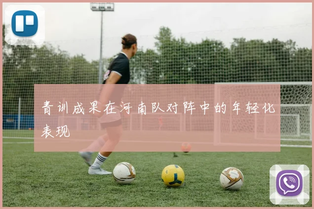 青训成果在河南队对阵中的年轻化表现
