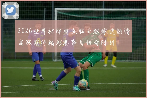 2026世界杯即将来临全球球迷热情高涨期待精彩赛事与传奇时刻