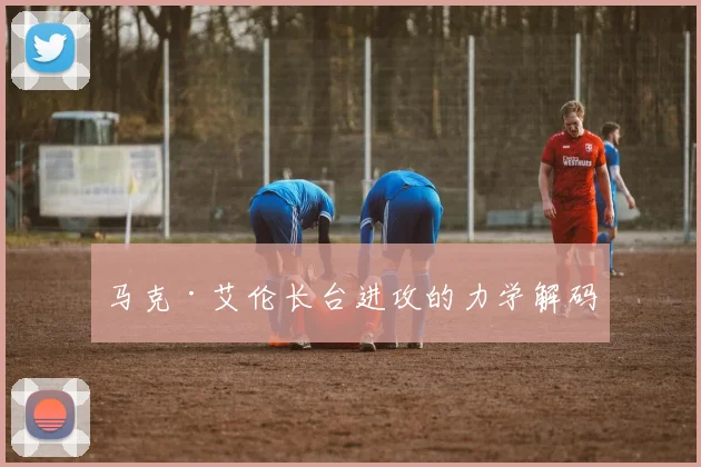 马克·艾伦长台进攻的力学解码