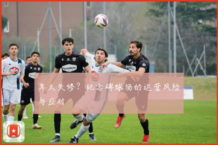 年久失修？纪念碑球场的运营风险与应对