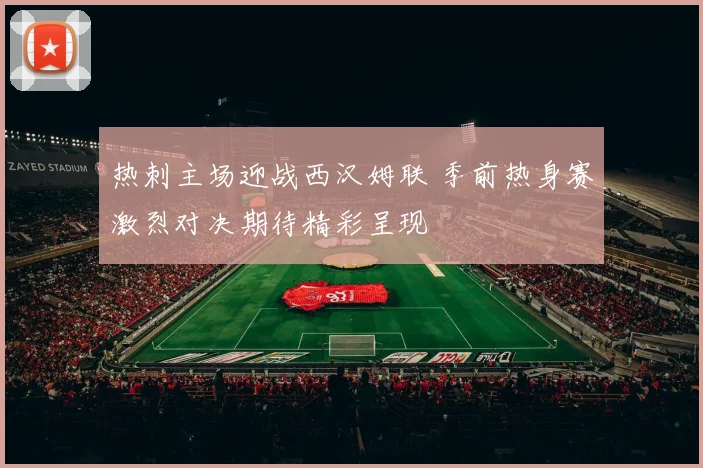 热刺主场迎战西汉姆联 季前热身赛激烈对决期待精彩呈现