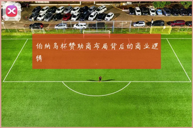伯纳乌杯赞助商布局背后的商业逻辑
