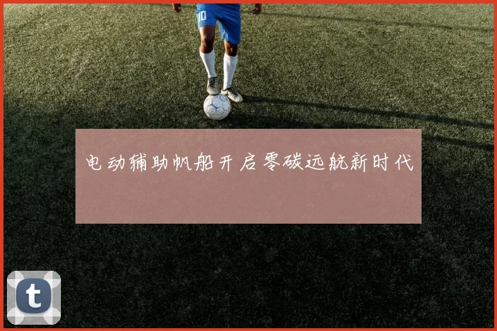 电动辅助帆船开启零碳远航新时代
