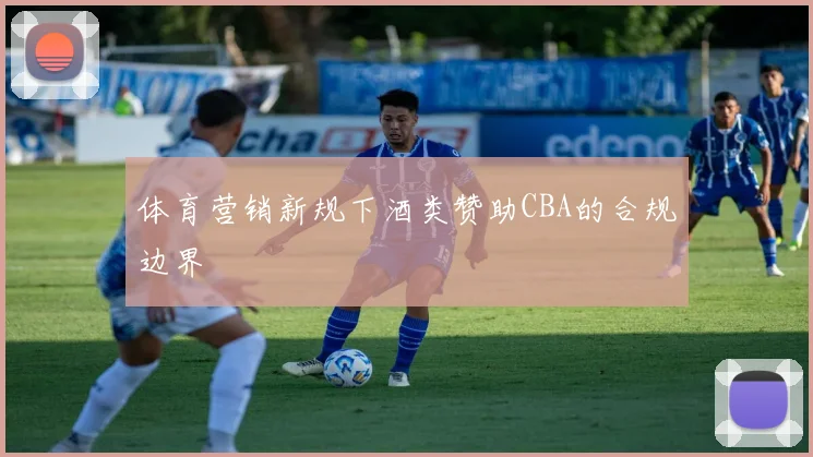 体育营销新规下酒类赞助CBA的合规边界