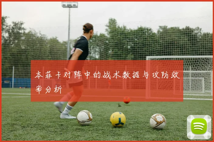 本菲卡对阵中的战术数据与攻防效率分析