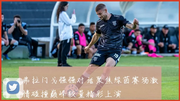 弗拉门戈强强对话聚焦绿茵赛场激情碰撞巅峰较量精彩上演