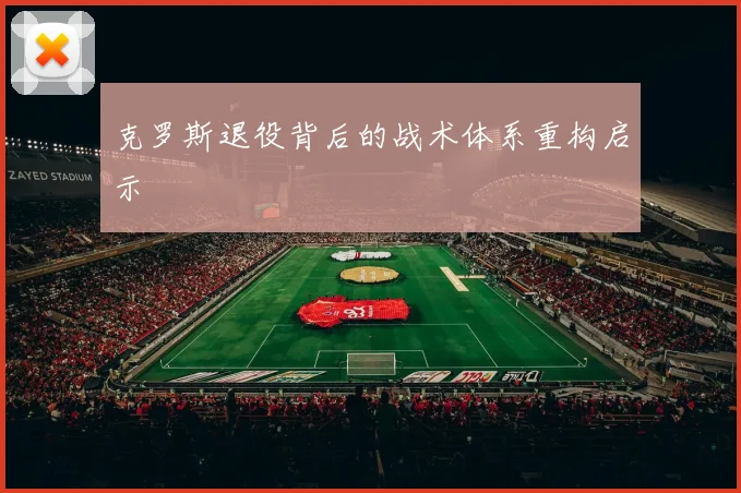 克罗斯退役背后的战术体系重构启示